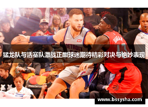 猛龙队与活塞队激战正酣球迷期待精彩对决与绝妙表现